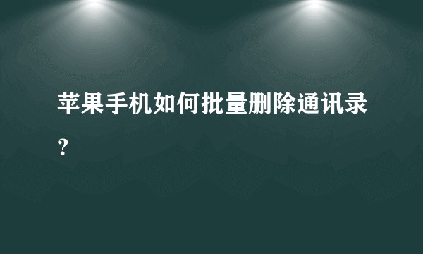 苹果手机如何批量删除通讯录？