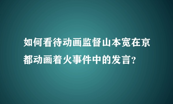 如何看待动画监督山本宽在京都动画着火事件中的发言？