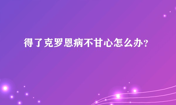 得了克罗恩病不甘心怎么办？