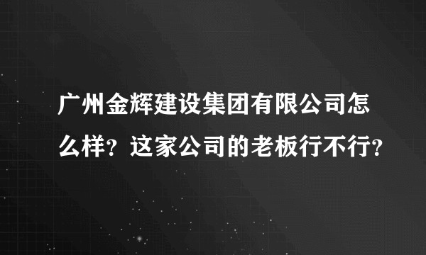 广州金辉建设集团有限公司怎么样？这家公司的老板行不行？