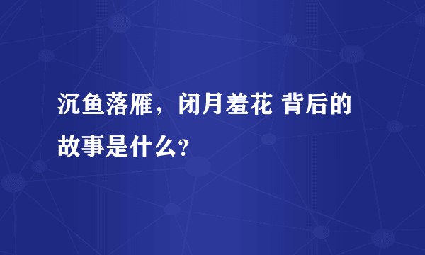 沉鱼落雁，闭月羞花 背后的故事是什么？