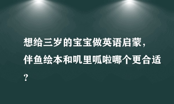 想给三岁的宝宝做英语启蒙,伴鱼绘本和叽里呱啦哪个更合适?
