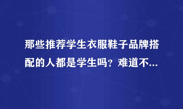那些推荐学生衣服鞋子品牌搭配的人都是学生吗？难道不考虑价格吗？知乎上的学生都这么有钱吗？