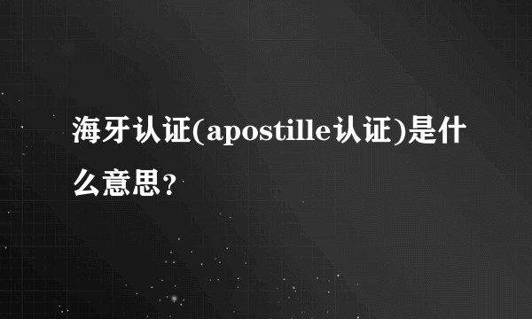 海牙认证(apostille认证)是什么意思？