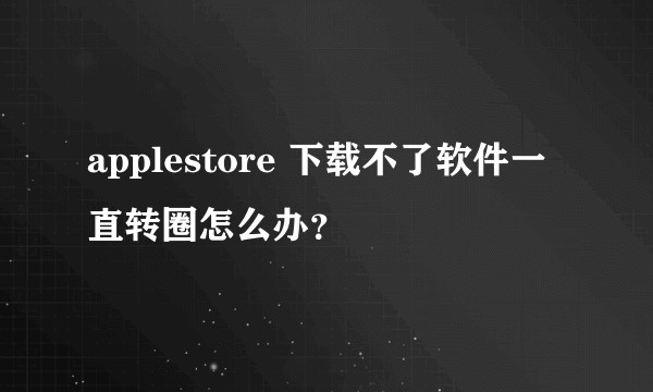 applestore 下载不了软件一直转圈怎么办?