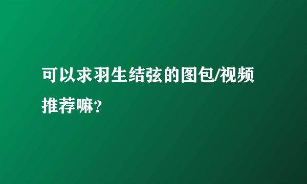 可以求羽生结弦的图包/视频推荐嘛?