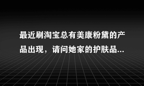最近刷淘宝总有美康粉黛的产品出现,请问她家的护肤品和美妆靠谱吗?包装实在太好看了请用过产品的帮忙解答?
