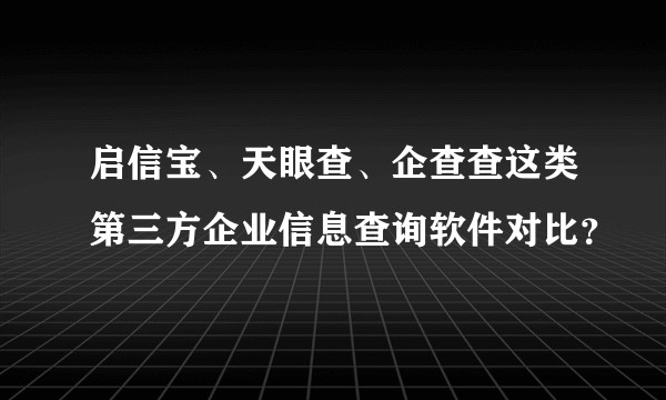 启信宝、天眼查、企查查这类第三方企业信息查询软件对比？