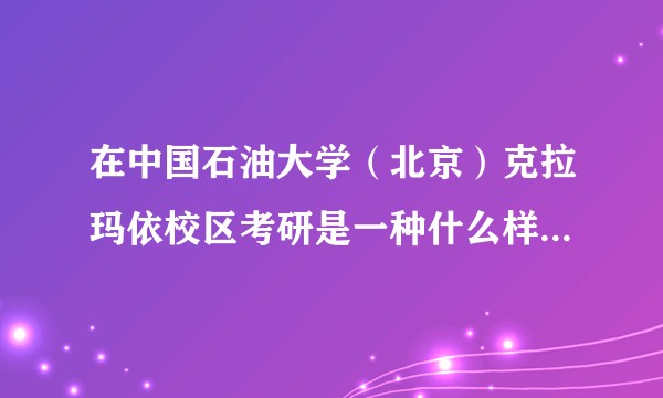 在中国石油大学（北京）克拉玛依校区考研是一种什么样的体验？