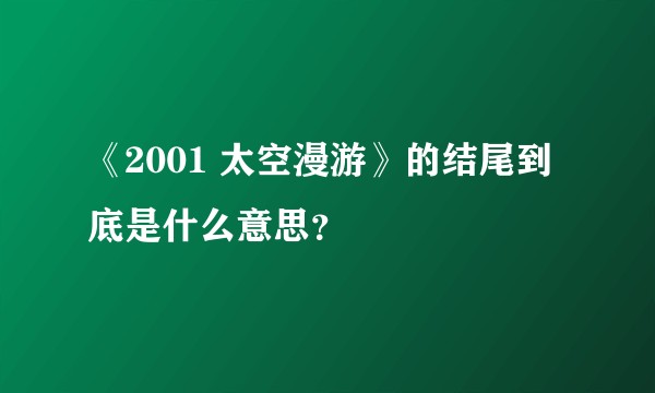 《2001 太空漫游》的结尾到底是什么意思？