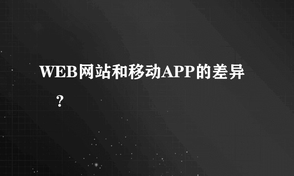 WEB网站和移动APP的差异　?
