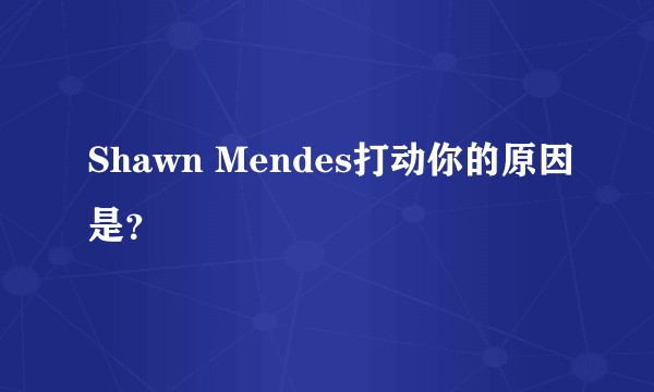 Shawn Mendes打动你的原因是？