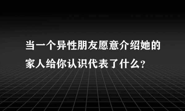 当一个异性朋友愿意介绍她的家人给你认识代表了什么？