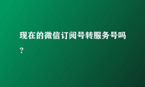 现在的微信订阅号转服务号吗？