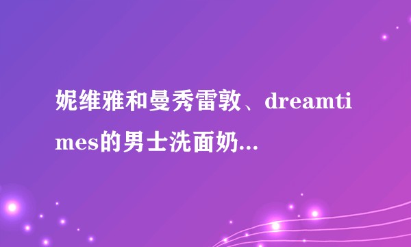 妮维雅和曼秀雷敦、dreamtimes的男士洗面奶哪个比较好 ?