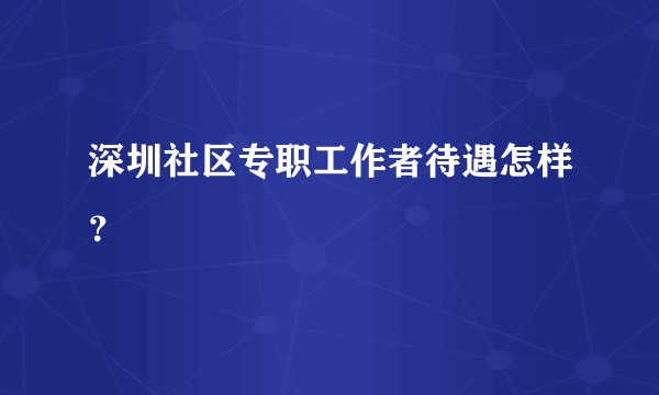 深圳社区专职工作者待遇怎样?