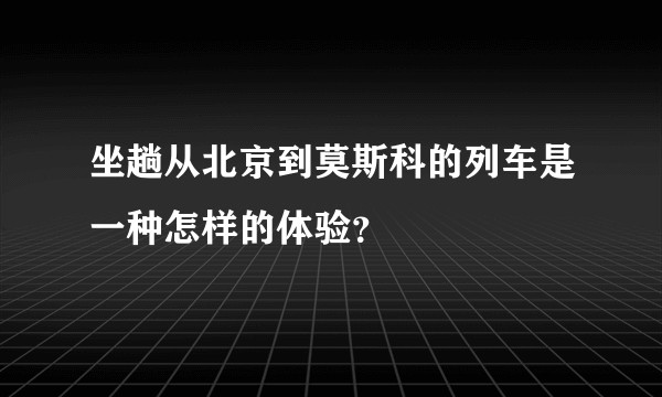 坐趟从北京到莫斯科的列车是一种怎样的体验？