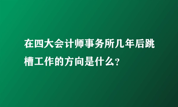 在四大会计师事务所几年后跳槽工作的方向是什么？