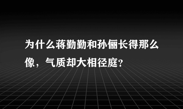 为什么蒋勤勤和孙俪长得那么像，气质却大相径庭？