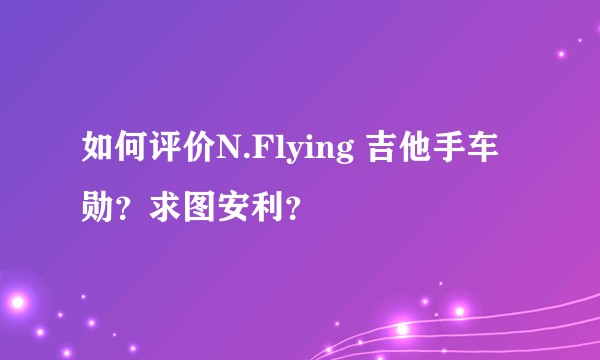 如何评价N.Flying 吉他手车勋？求图安利？