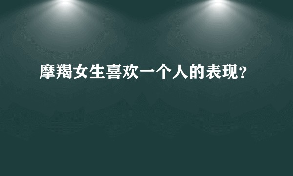 摩羯女生喜欢一个人的表现？