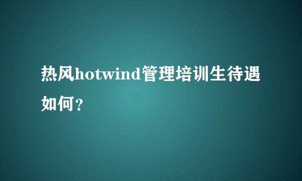 热风hotwind管理培训生待遇如何？