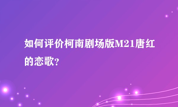 如何评价柯南剧场版M21唐红的恋歌？
