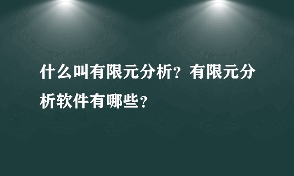 什么叫有限元分析？有限元分析软件有哪些？