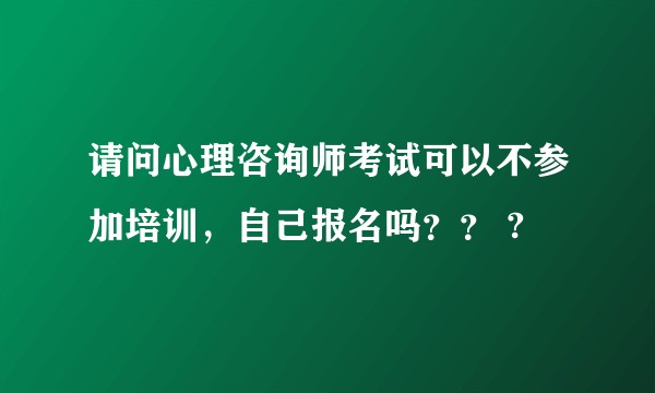 请问心理咨询师考试可以不参加培训,自己报名吗?? ?