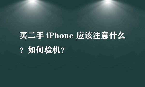 买二手 iPhone 应该注意什么?如何验机?