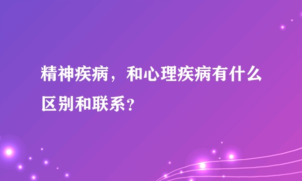 精神疾病，和心理疾病有什么区别和联系？