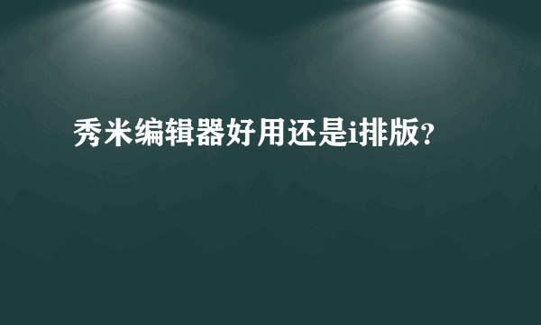 秀米编辑器好用还是i排版?