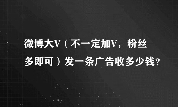 微博大V（不一定加V，粉丝多即可）发一条广告收多少钱？