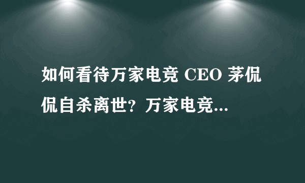 如何看待万家电竞 CEO 茅侃侃自杀离世？万家电竞是一家怎样的公司？