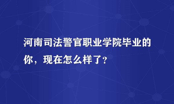 河南司法警官职业学院毕业的你，现在怎么样了？
