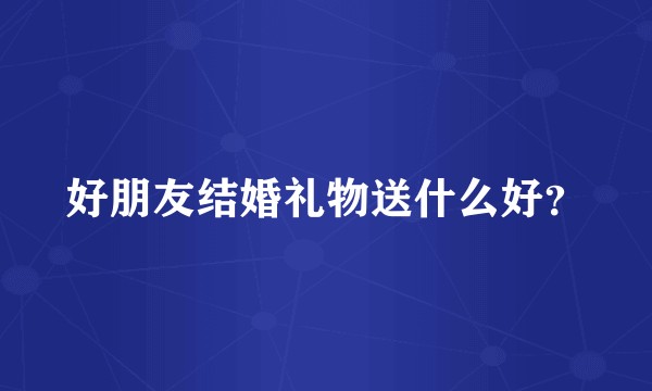 好朋友结婚礼物送什么好?