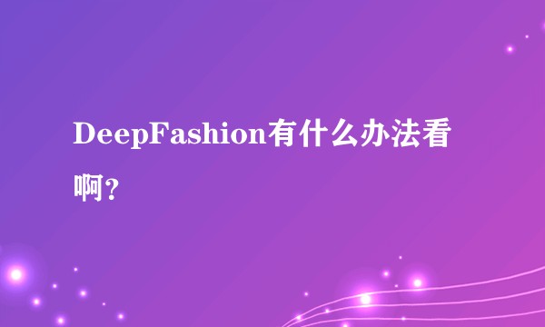 DeepFashion有什么办法看啊？