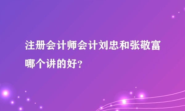 注册会计师会计刘忠和张敬富哪个讲的好?