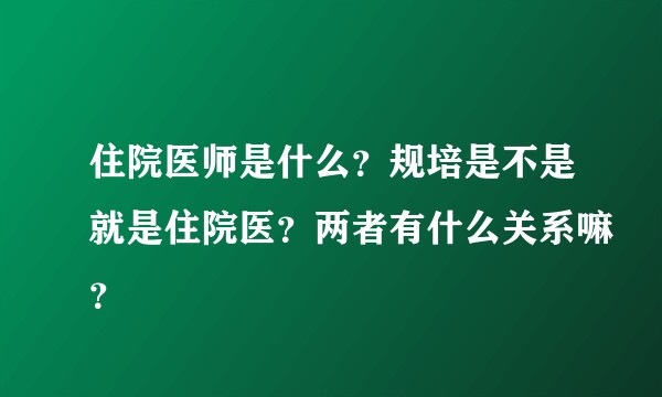 住院医师是什么？规培是不是就是住院医？两者有什么关系嘛？