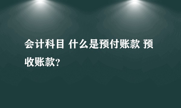 会计科目 什么是预付账款 预收账款?