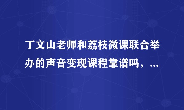 丁文山老师和荔枝微课联合举办的声音变现课程靠谱吗,有人试过吗?