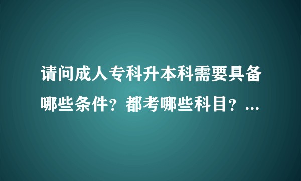 请问成人专科升本科需要具备哪些条件?都考哪些科目?如何备考?
