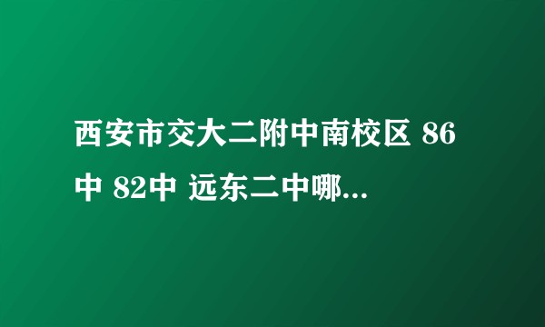 西安市交大二附中南校区 86中 82中 远东二中哪个学校比较好?