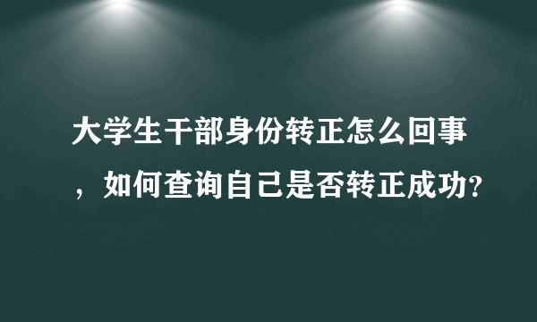 大学生干部身份转正怎么回事，如何查询自己是否转正成功？