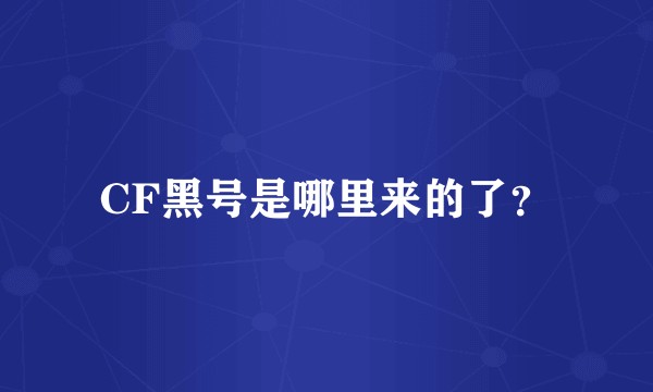 CF黑号是哪里来的了？