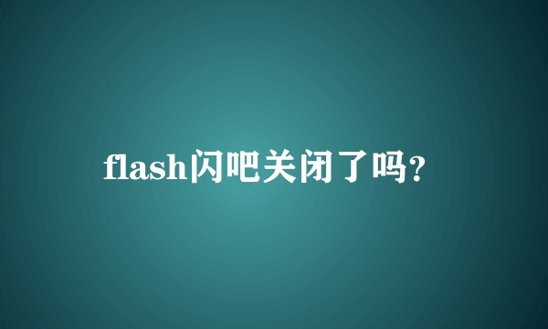 flash闪吧关闭了吗？