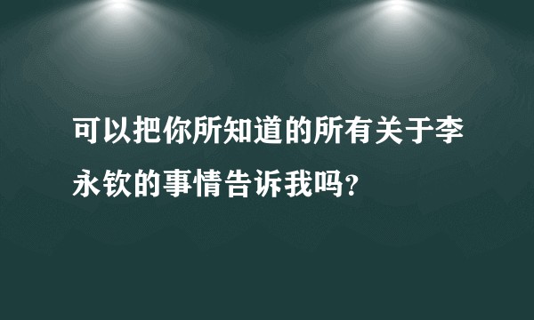 可以把你所知道的所有关于李永钦的事情告诉我吗？