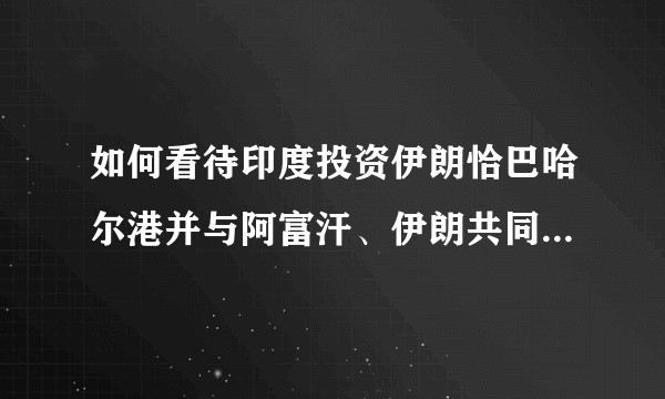 如何看待印度投资伊朗恰巴哈尔港并与阿富汗、伊朗共同签署一项协议合力打造运输走廊？