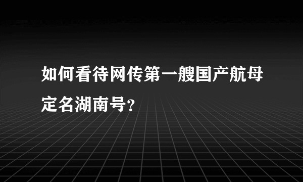 如何看待网传第一艘国产航母定名湖南号？