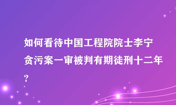 如何看待中国工程院院士李宁贪污案一审被判有期徒刑十二年？